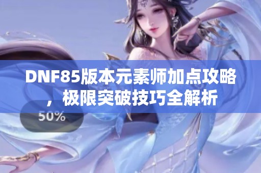 DNF85版本元素师加点攻略，极限突破技巧全解析