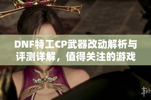 DNF特工CP武器改动解析与评测详解，值得关注的游戏更新内容