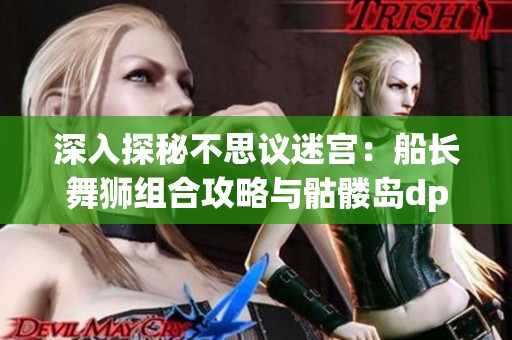 深入探秘不思议迷宫：船长舞狮组合攻略与骷髅岛dp刷取技巧解析