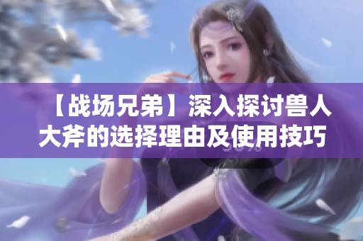 【战场兄弟】深入探讨兽人大斧的选择理由及使用技巧