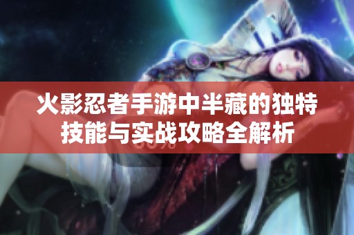 火影忍者手游中半藏的独特技能与实战攻略全解析