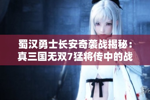 蜀汉勇士长安奇袭战揭秘：真三国无双7猛将传中的战斗策略与秘技