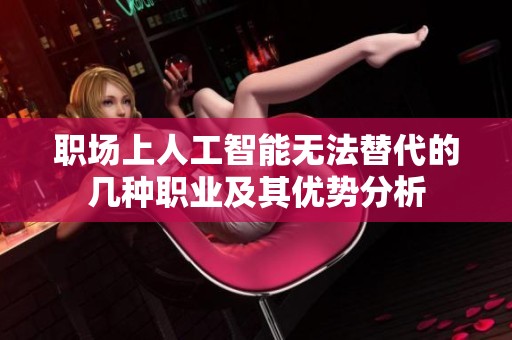 职场上人工智能无法替代的几种职业及其优势分析