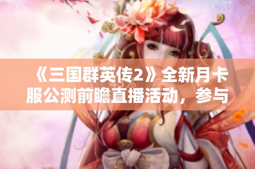 《三国群英传2》全新月卡服公测前瞻直播活动，参与互动赢取惊喜好礼！