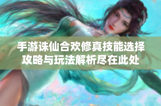 手游诛仙合欢修真技能选择攻略与玩法解析尽在此处