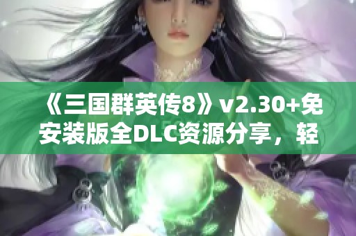 《三国群英传8》v2.30+免安装版全DLC资源分享，轻松解压畅玩！