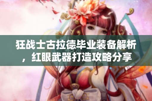 狂战士古拉德毕业装备解析，红眼武器打造攻略分享