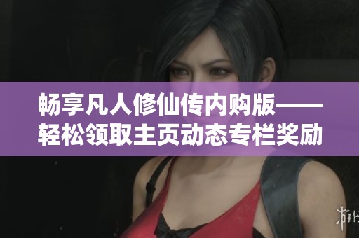 畅享凡人修仙传内购版——轻松领取主页动态专栏奖励！