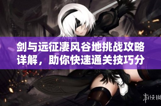 剑与远征凄风谷地挑战攻略详解，助你快速通关技巧分享