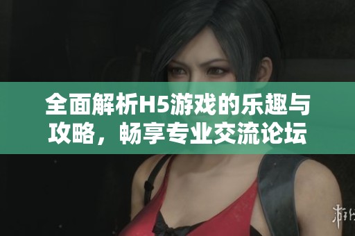 全面解析H5游戏的乐趣与攻略，畅享专业交流论坛
