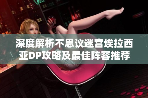 深度解析不思议迷宫埃拉西亚DP攻略及最佳阵容推荐