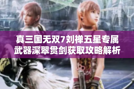 真三国无双7刘禅五星专属武器深翠贯剑获取攻略解析