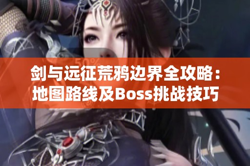剑与远征荒鸦边界全攻略：地图路线及Boss挑战技巧详解