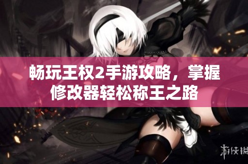 畅玩王权2手游攻略，掌握修改器轻松称王之路