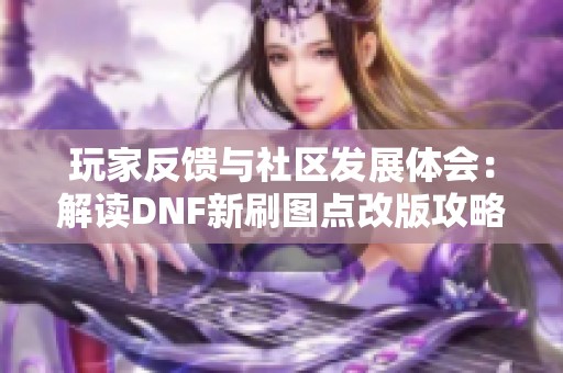 玩家反馈与社区发展体会：解读DNF新刷图点改版攻略