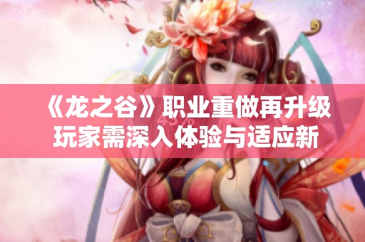 《龙之谷》职业重做再升级 玩家需深入体验与适应新变化