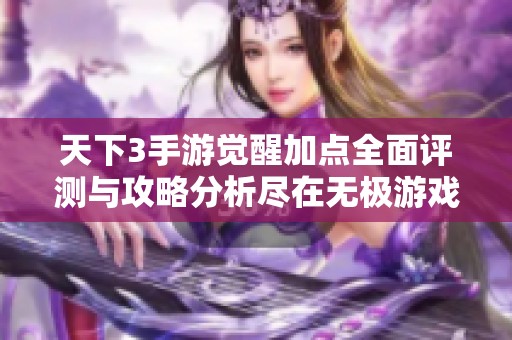 天下3手游觉醒加点全面评测与攻略分析尽在无极游戏