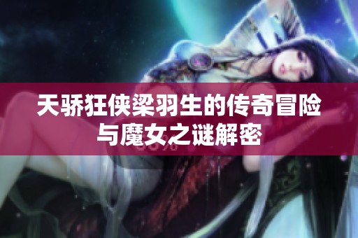 天骄狂侠梁羽生的传奇冒险与魔女之谜解密