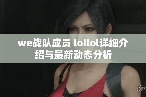 we战队成员 lollol详细介绍与最新动态分析