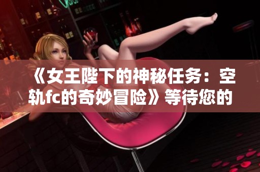《女王陛下的神秘任务：空轨fc的奇妙冒险》等待您的参与