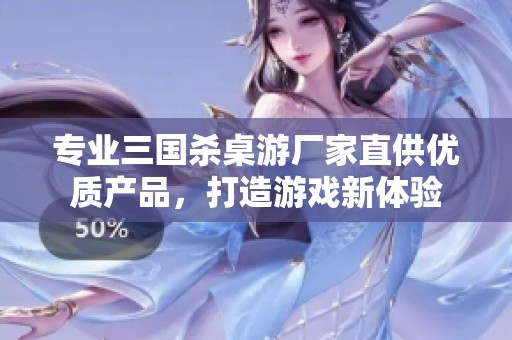 专业三国杀桌游厂家直供优质产品，打造游戏新体验