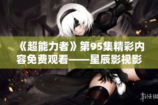 《超能力者》第95集精彩内容免费观看——星辰影视影院全网热播