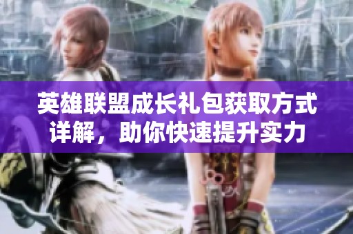 英雄联盟成长礼包获取方式详解，助你快速提升实力