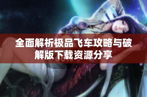 全面解析极品飞车攻略与破解版下载资源分享