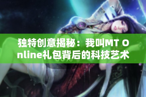独特创意揭秘：我叫MT Online礼包背后的科技艺术与珍稀宝藏