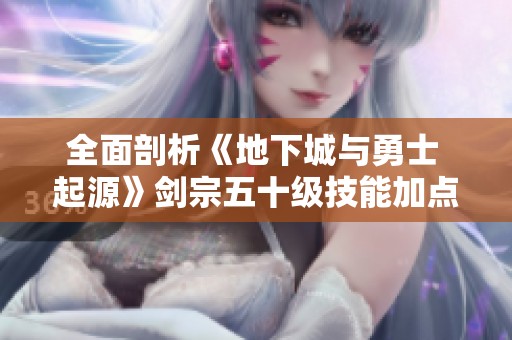 全面剖析《地下城与勇士 起源》剑宗五十级技能加点攻略