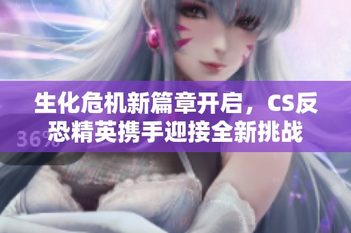 生化危机新篇章开启，CS反恐精英携手迎接全新挑战