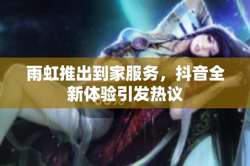 雨虹推出到家服务，抖音全新体验引发热议