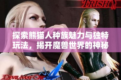 探索熊猫人种族魅力与独特玩法，揭开魔兽世界的神秘面纱