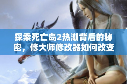 探索死亡岛2热潮背后的秘密，修大师修改器如何改变游戏体验