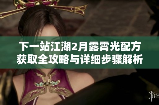下一站江湖2月露霄光配方获取全攻略与详细步骤解析