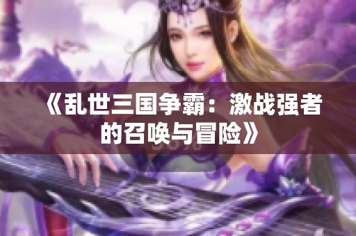 《乱世三国争霸：激战强者的召唤与冒险》