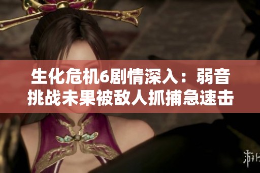 生化危机6剧情深入：弱音挑战未果被敌人抓捕急速击杀