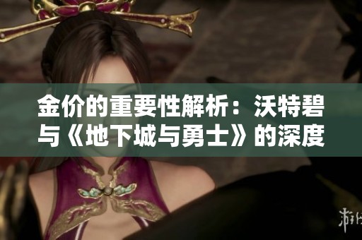 金价的重要性解析：沃特碧与《地下城与勇士》的深度关联揭秘