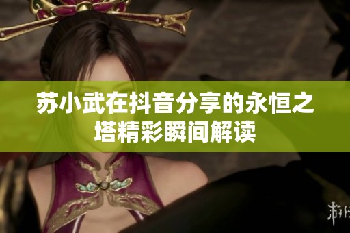 苏小武在抖音分享的永恒之塔精彩瞬间解读