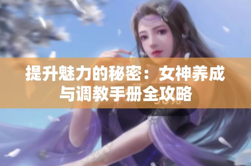 提升魅力的秘密：女神养成与调教手册全攻略