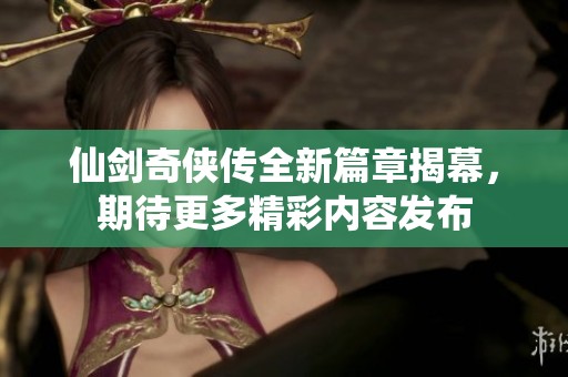 仙剑奇侠传全新篇章揭幕，期待更多精彩内容发布