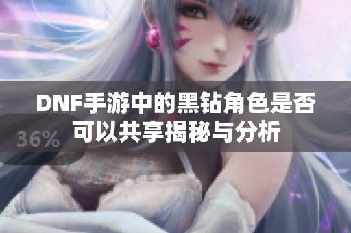 DNF手游中的黑钻角色是否可以共享揭秘与分析