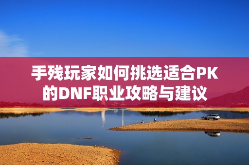 手残玩家如何挑选适合PK的DNF职业攻略与建议