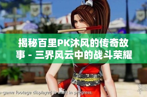 揭秘百里PK沐风的传奇故事 - 三界风云中的战斗荣耀与友谊