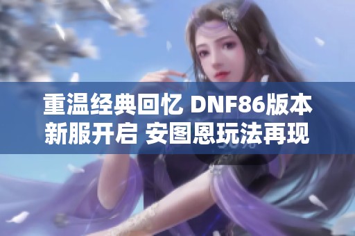 重温经典回忆 DNF86版本新服开启 安图恩玩法再现青春岁月
