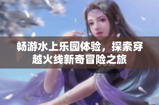 畅游水上乐园体验，探索穿越火线新奇冒险之旅