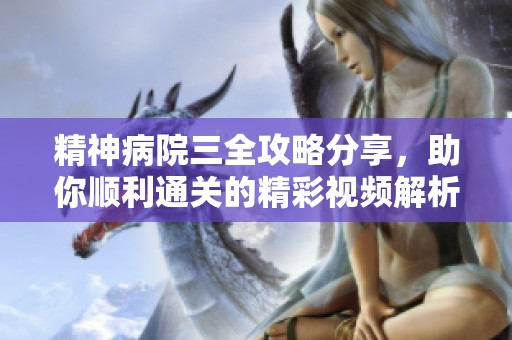 精神病院三全攻略分享，助你顺利通关的精彩视频解析
