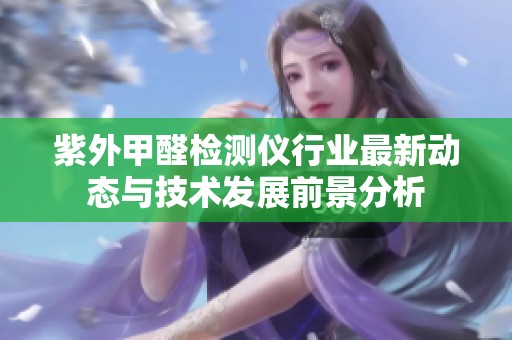 紫外甲醛检测仪行业最新动态与技术发展前景分析