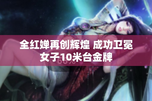 全红婵再创辉煌 成功卫冕女子10米台金牌