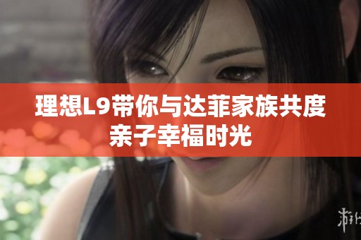 理想L9带你与达菲家族共度亲子幸福时光